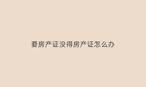 要房产证没得房产证怎么办(没有房产证原件)