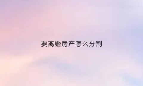 要离婚房产怎么分割(离婚房产怎么分割有父母的吗)