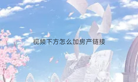 视频下方怎么加房产链接(怎么给视频加链接地址)