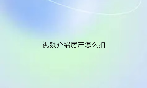 视频介绍房产怎么拍(做房产视频有什么风格)