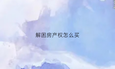 解困房产权怎么买(解困房产权是多少年)
