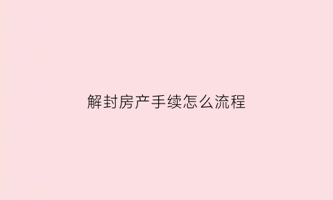 解封房产手续怎么流程(解封房产手续怎么流程办理)
