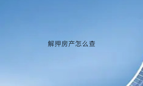 解押房产怎么查(房产解押后如何查询)