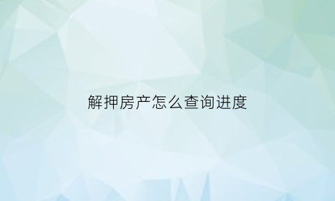 解押房产怎么查询进度(房产解押状态查询)