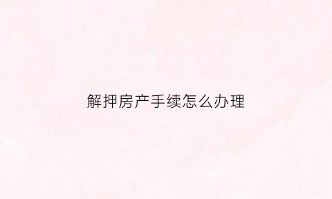 解押房产手续怎么办理(解押房产手续怎么办理流程)