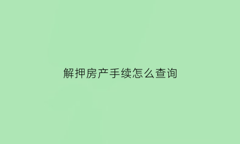 解押房产手续怎么查询(房产解押后怎么查询)