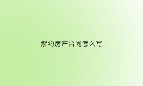 解约房产合同怎么写(解约房产合同怎么写范文)