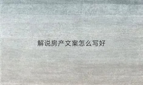 解说房产文案怎么写好(房子解说词)