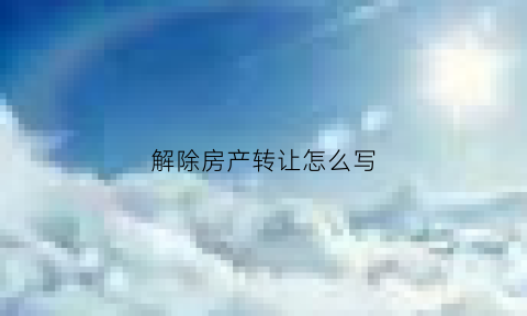 解除房产转让怎么写(解除房产转让怎么写协议)