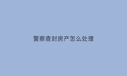 警察查封房产怎么处理