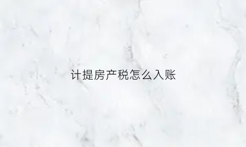 计提房产税怎么入账(计提房产税要含税吗)