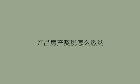 许昌房产契税怎么缴纳(许昌房产契税怎么缴纳费用)