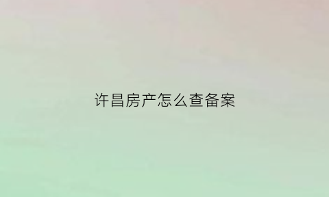 许昌房产怎么查备案(许昌市房管备案查询)