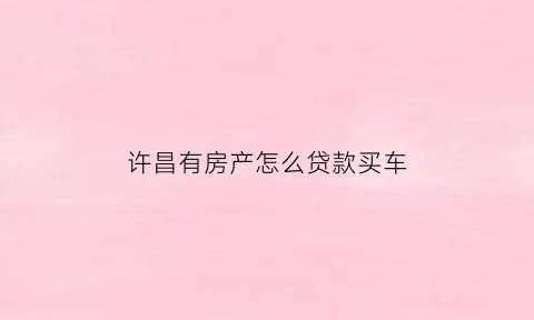 许昌有房产怎么贷款买车(许昌买房需要什么材料)