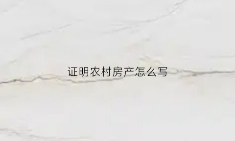 证明农村房产怎么写(农村的房屋证明怎么写格式)