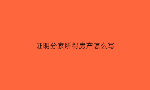 证明分家所得房产怎么写(证明分家所得房产怎么写模板)