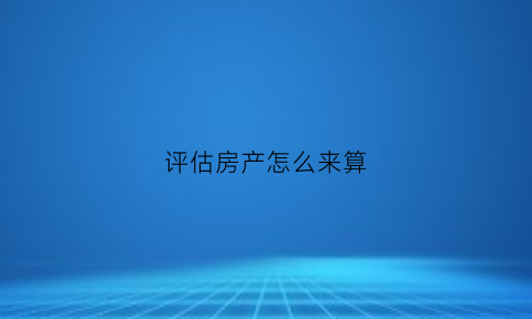 评估房产怎么来算(评估房产标准)