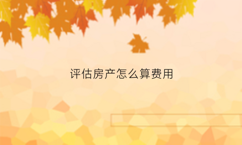 评估房产怎么算费用(评估房产怎么收费)