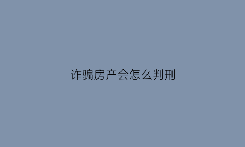 诈骗房产会怎么判刑(诈骗房产会怎么判刑吗)
