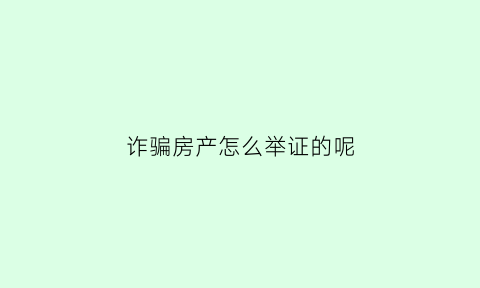 诈骗房产怎么举证的呢(诈骗房屋是否可以要回来)