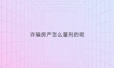 诈骗房产怎么量刑的呢