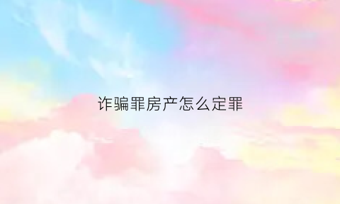 诈骗罪房产怎么定罪(诈骗罪房子会怎么处理)