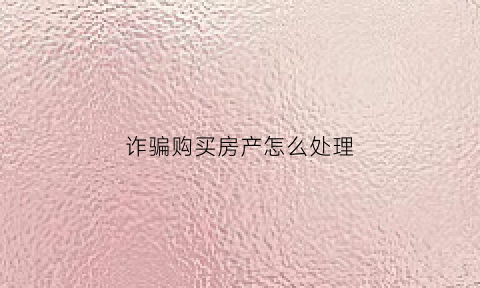 诈骗购买房产怎么处理