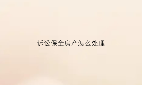 诉讼保全房产怎么处理(诉讼保全有什么好处)