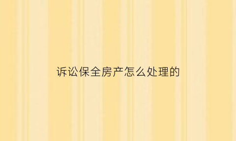 诉讼保全房产怎么处理的(诉讼保全有什么好处)