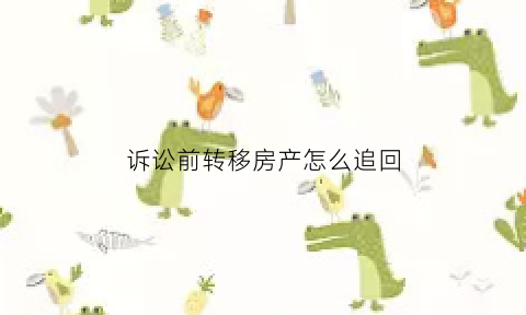 诉讼前转移房产怎么追回(诉讼前转移财产会追回吗)