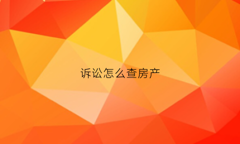 诉讼怎么查房产(查询被告房产信息)