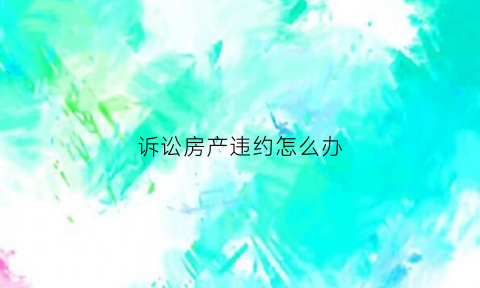 诉讼房产违约怎么办(房屋合同违约起诉书)