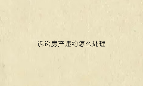 诉讼房产违约怎么处理(房产违约起诉到执行需要多长时间)