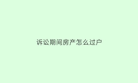 诉讼期间房产怎么过户(诉讼期间房产怎么过户给别人)