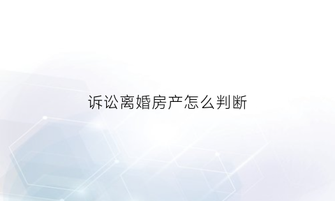 诉讼离婚房产怎么判断(起诉离婚房产纠纷)