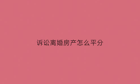 诉讼离婚房产怎么平分(离婚诉讼房产法院如何收费)