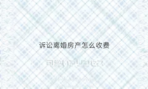 诉讼离婚房产怎么收费(离婚房屋诉讼费收费标准)