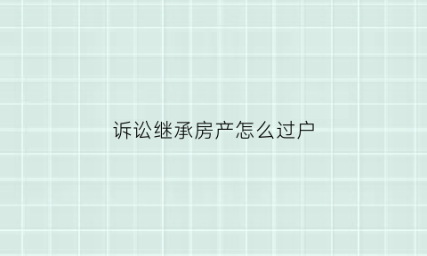 诉讼继承房产怎么过户(诉讼继承房产怎么过户给子女)