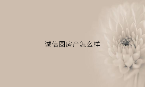 诚信圆房产怎么样(诚信房地产开发有限公司)