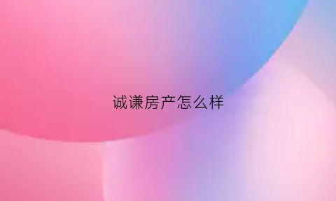 诚谦房产怎么样(诚谦科技有限公司)