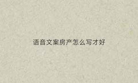 语音文案房产怎么写才好(语音房公告简短怎么写)
