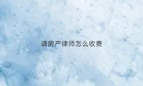 请房产律师怎么收费(房产律师费用一般怎么收的)