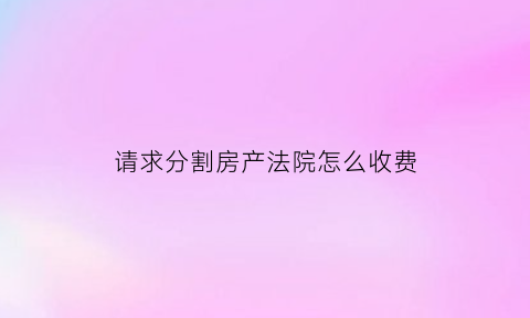 请求分割房产法院怎么收费