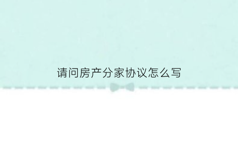 请问房产分家协议怎么写(房产分家协议书怎么写)