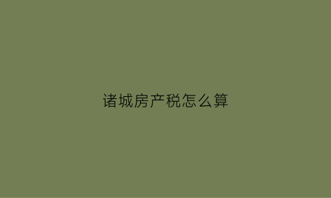 诸城房产税怎么算(诸城房产交易)