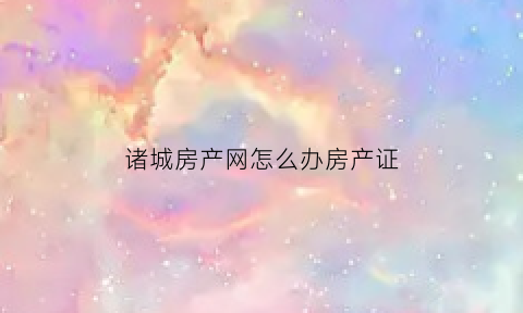 诸城房产网怎么办房产证(诸城房产证在哪里办理)