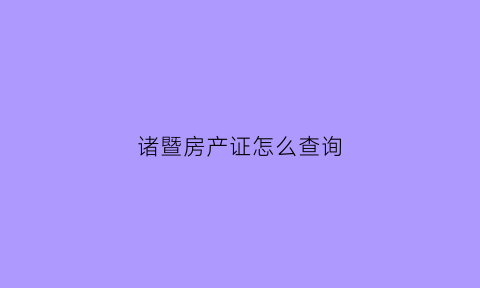 诸暨房产证怎么查询(诸暨市房产管理局官网查询)