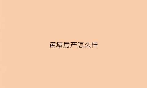 诺域房产怎么样(上海诺域房地产有限公司怎么样)