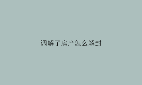 调解了房产怎么解封(房屋纠纷案法院刚调解完能反悔吗)