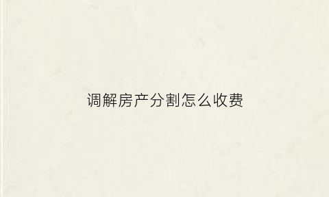 调解房产分割怎么收费(房产纠纷法院调解收费多少)